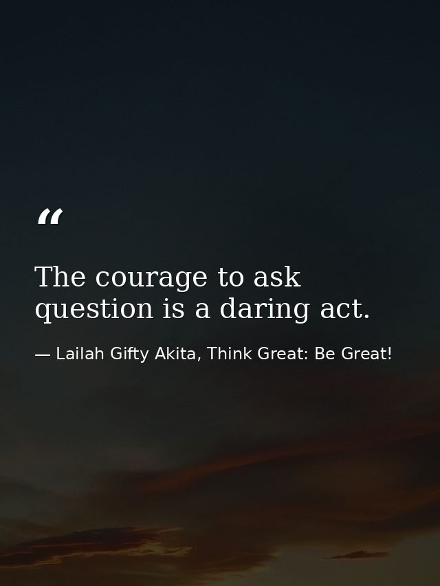 The courage to ask question is a daring act. — Lailah Gifty Akita, Think Great: Be Great!