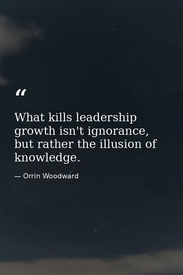 What kills leadership growth isn't ignorance, but rather the illusion of knowledge. — Orrin Woodward
