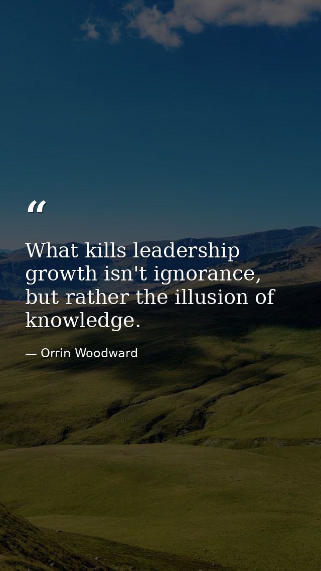 What kills leadership growth isn't ignorance, but rather the illusion of knowledge. — Orrin Woodward