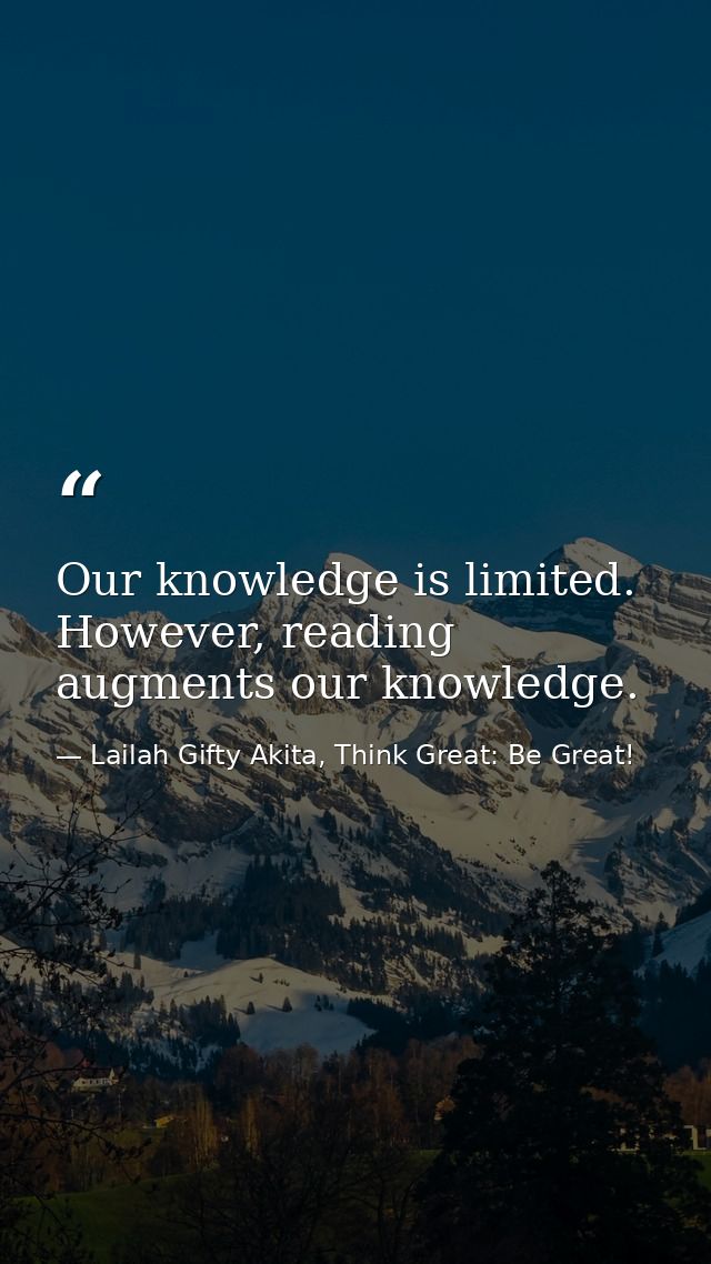 Our knowledge is limited. However, reading augments our knowledge. — Lailah Gifty Akita, Think Great: Be Great!