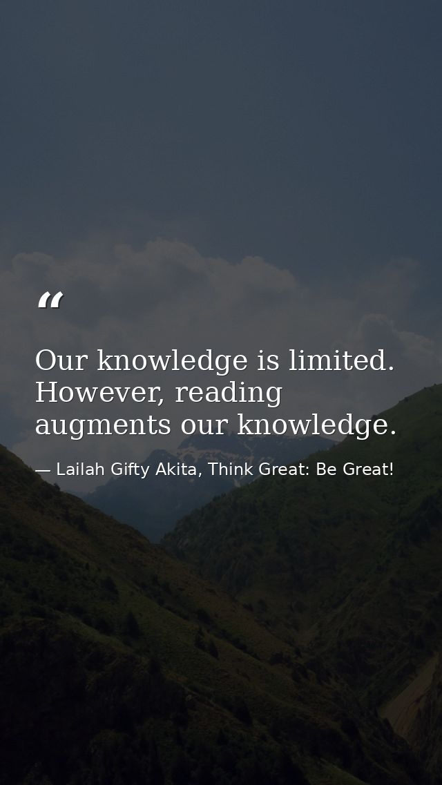 Our knowledge is limited. However, reading augments our knowledge. — Lailah Gifty Akita, Think Great: Be Great!