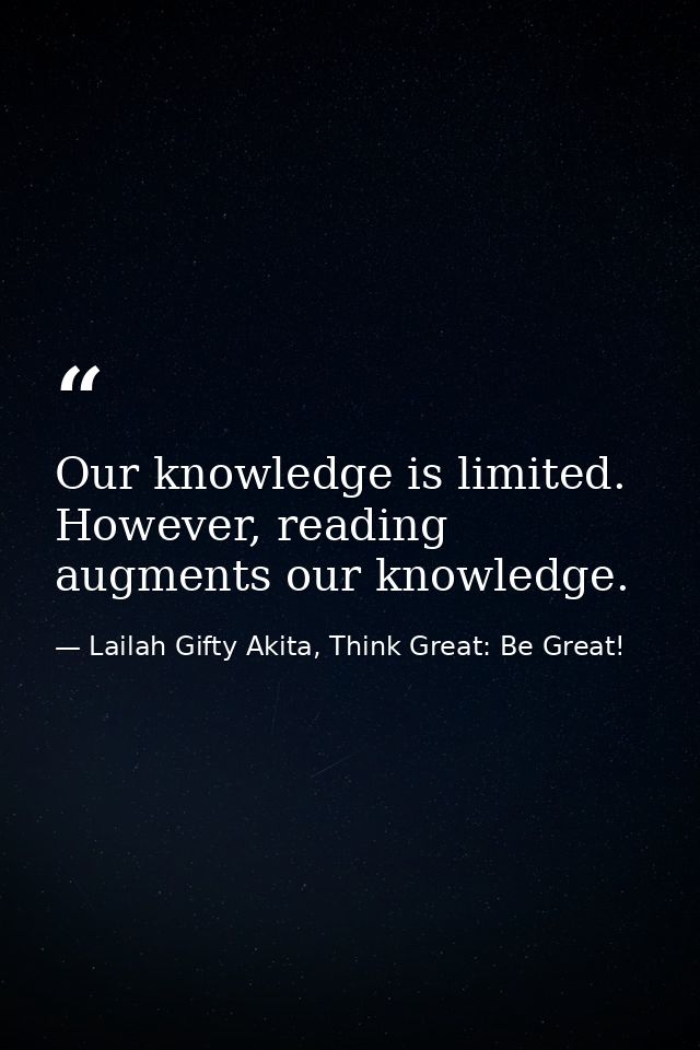 Our knowledge is limited. However, reading augments our knowledge. — Lailah Gifty Akita, Think Great: Be Great!