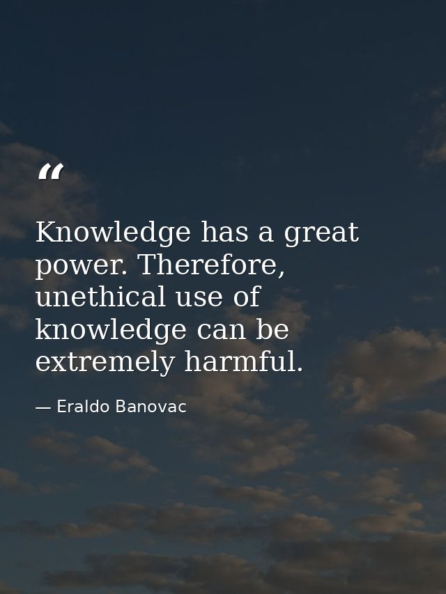 Knowledge has a great power. Therefore, unethical use of knowledge can be extremely harmful. — Eraldo Banovac