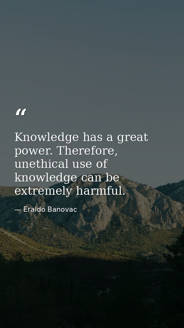 Knowledge has a great power. Therefore, unethical use of knowledge can be extremely harmful. — Eraldo Banovac