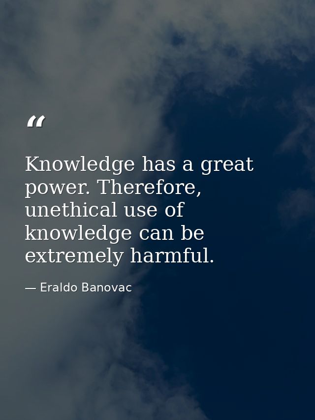 Knowledge has a great power. Therefore, unethical use of knowledge can be extremely harmful. — Eraldo Banovac