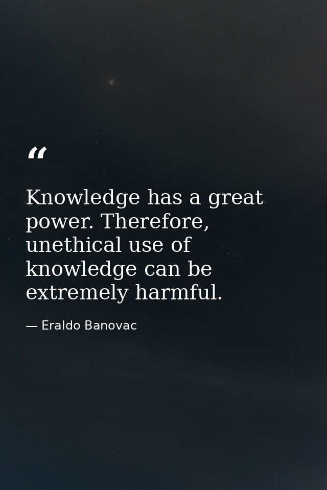 Knowledge has a great power. Therefore, unethical use of knowledge can be extremely harmful. — Eraldo Banovac