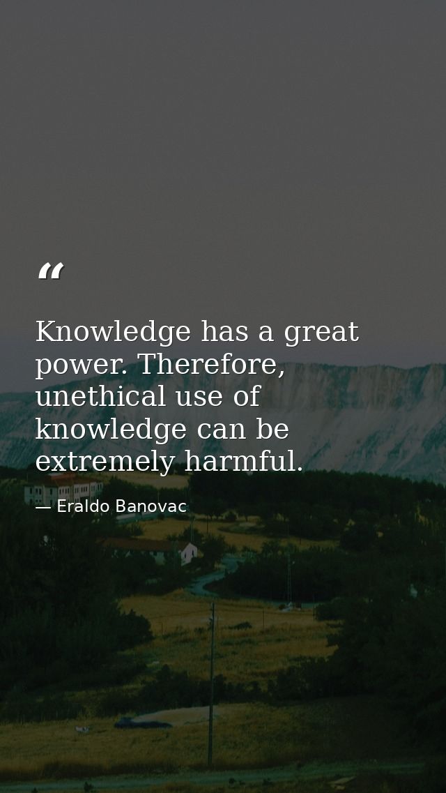 Knowledge has a great power. Therefore, unethical use of knowledge can be extremely harmful. — Eraldo Banovac
