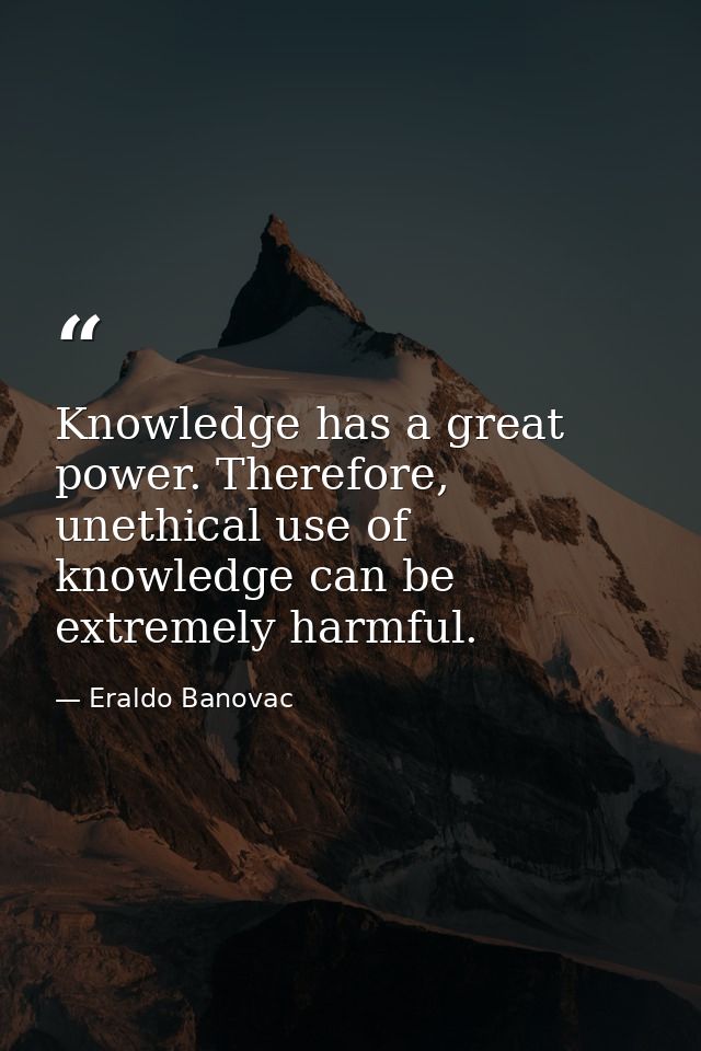 Knowledge has a great power. Therefore, unethical use of knowledge can be extremely harmful. — Eraldo Banovac