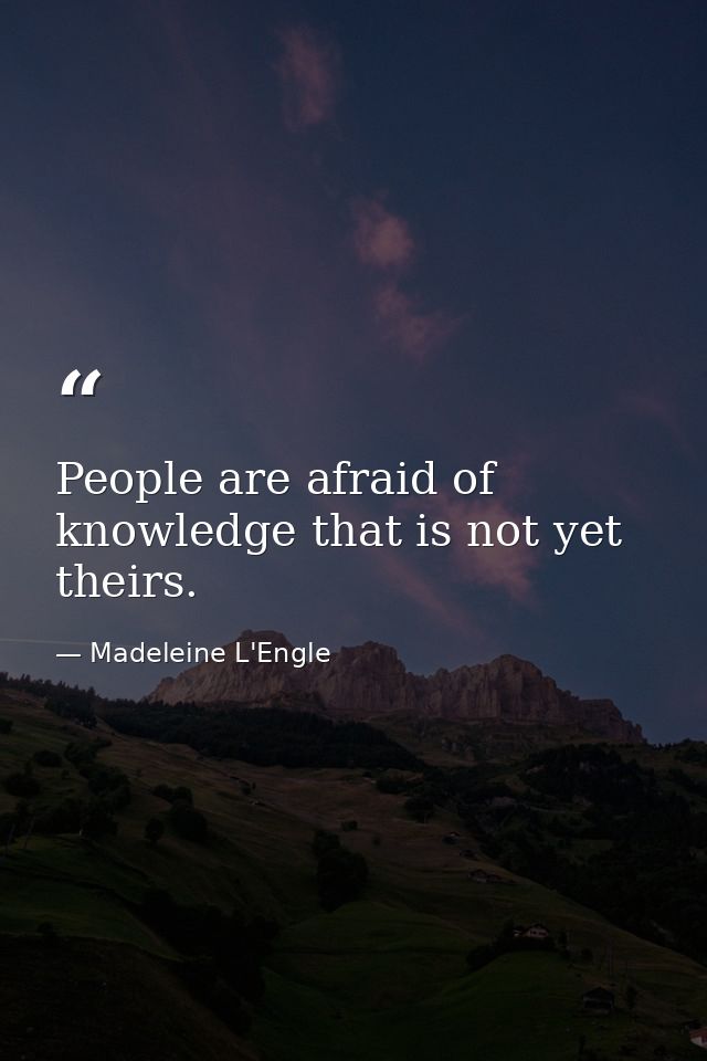 People are afraid of knowledge that is not yet theirs. — Madeleine L'Engle