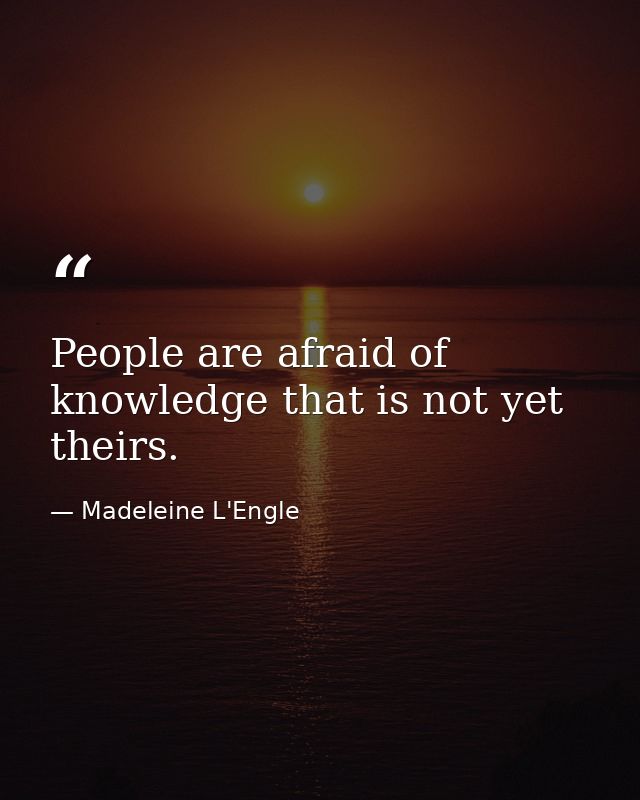 People are afraid of knowledge that is not yet theirs. — Madeleine L'Engle