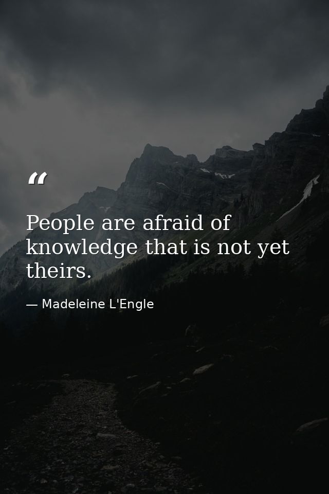 People are afraid of knowledge that is not yet theirs. — Madeleine L'Engle