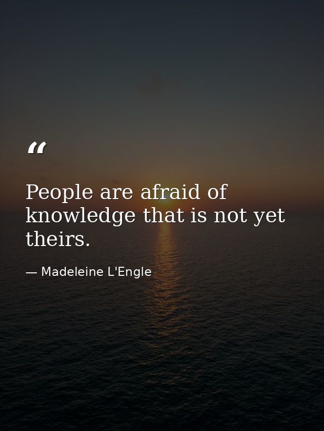 People are afraid of knowledge that is not yet theirs. — Madeleine L'Engle
