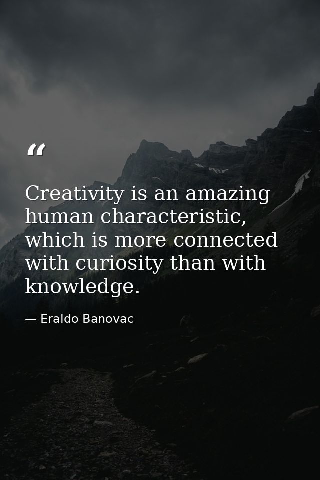 Creativity is an amazing human characteristic, which is more connected with curiosity than with knowledge. — Eraldo Banovac