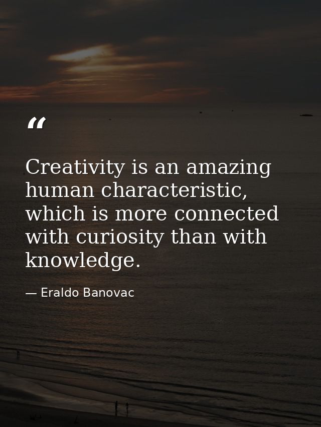 Creativity is an amazing human characteristic, which is more connected with curiosity than with knowledge. — Eraldo Banovac