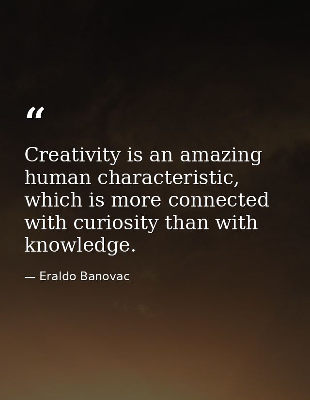 Creativity is an amazing human characteristic, which is more connected with curiosity than with knowledge. — Eraldo Banovac