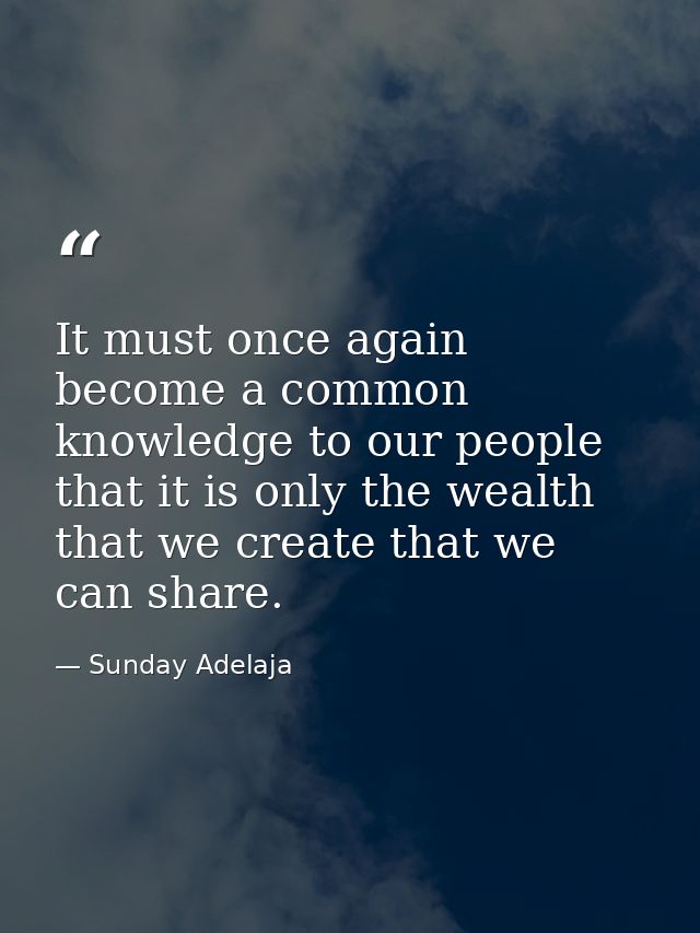 It must once again become a common knowledge to our people that it is only the wealth that we create that we can share. — Sunday Adelaja