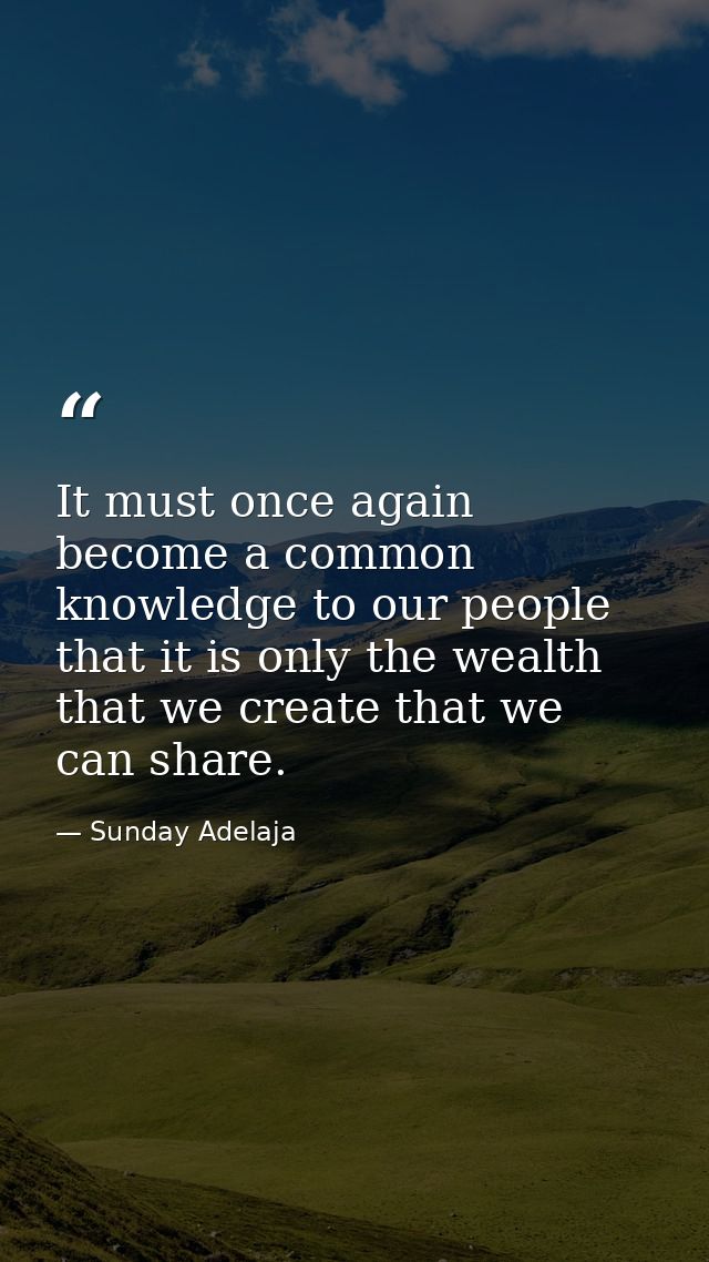 It must once again become a common knowledge to our people that it is only the wealth that we create that we can share. — Sunday Adelaja