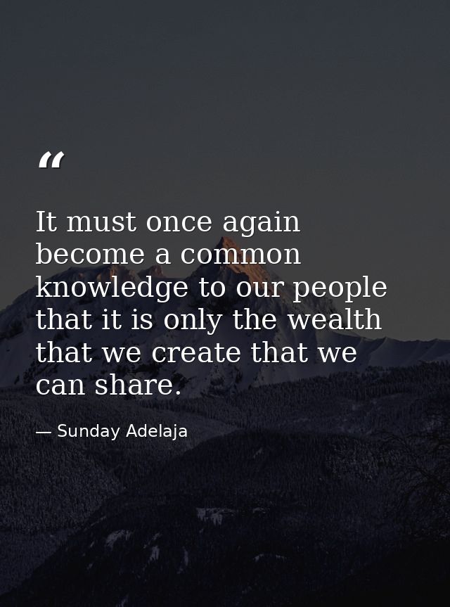 It must once again become a common knowledge to our people that it is only the wealth that we create that we can share. — Sunday Adelaja