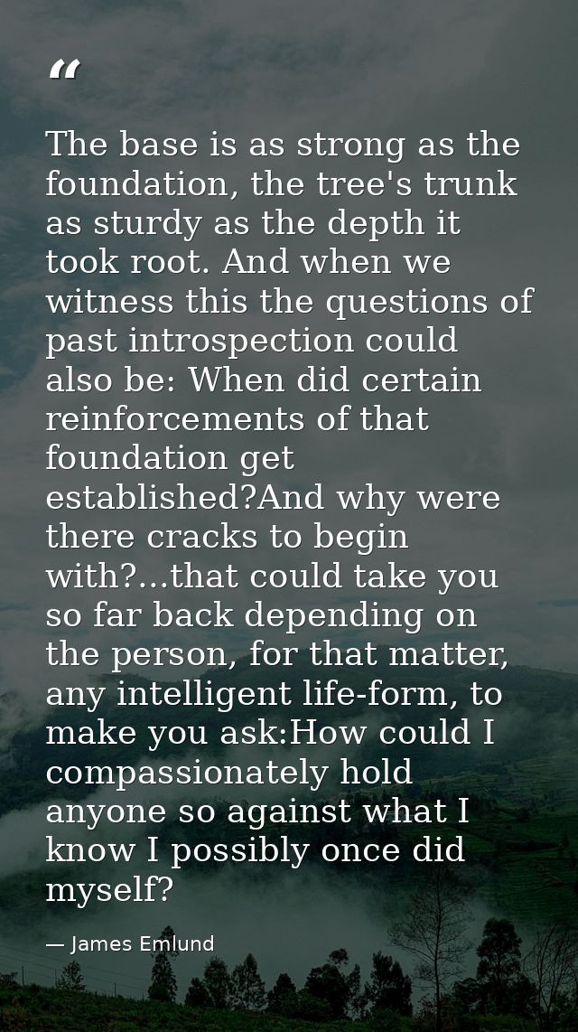 The base is as strong as the foundation, the tree's trunk as sturdy as the depth it took root. And when we witness this  — James Emlund