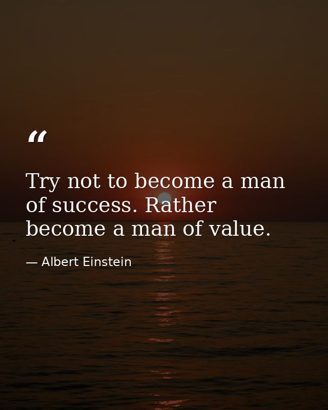 Try not to become a man of success. Rather become a man of value. — Albert Einstein