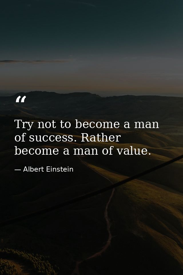 Try not to become a man of success. Rather become a man of value. — Albert Einstein
