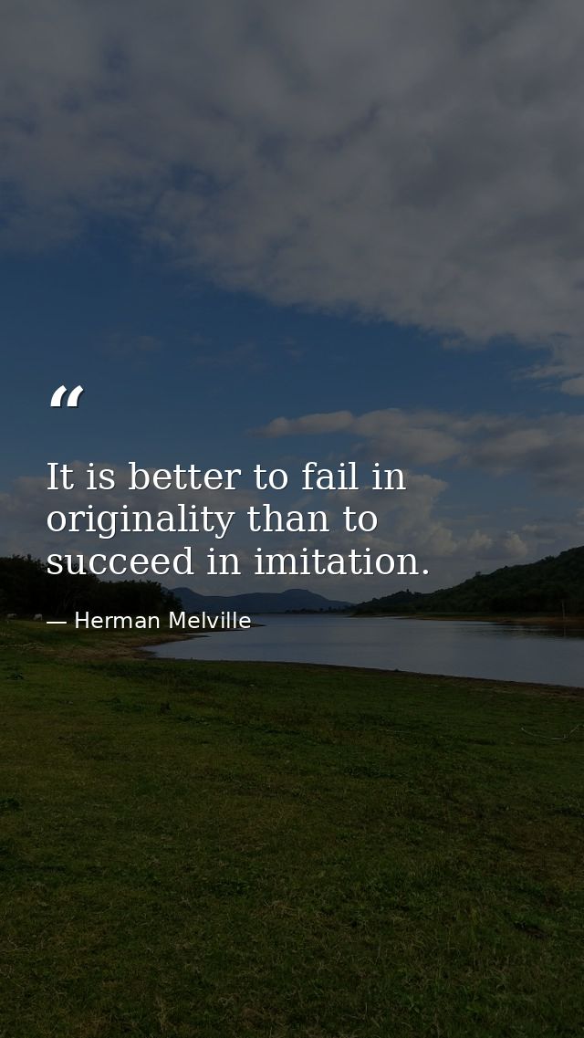 It is better to fail in originality than to succeed in imitation. — Herman Melville