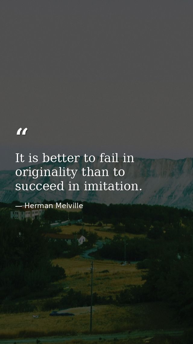 It is better to fail in originality than to succeed in imitation. — Herman Melville
