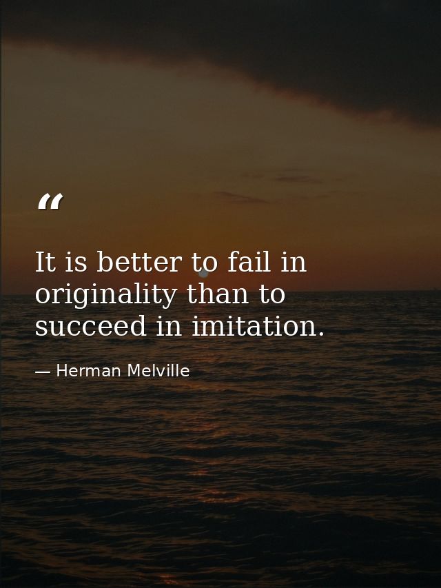 It is better to fail in originality than to succeed in imitation. — Herman Melville