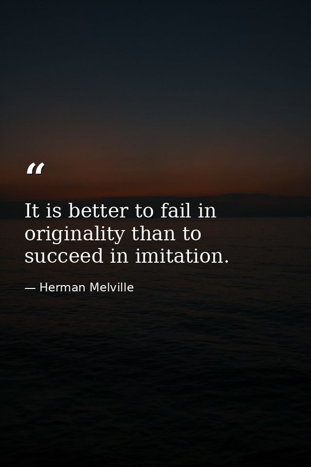 It is better to fail in originality than to succeed in imitation. — Herman Melville