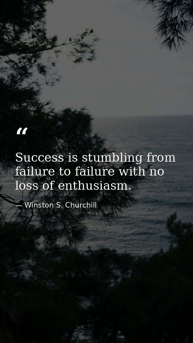 Success is stumbling from failure to failure with no loss of enthusiasm. — Winston S. Churchill
