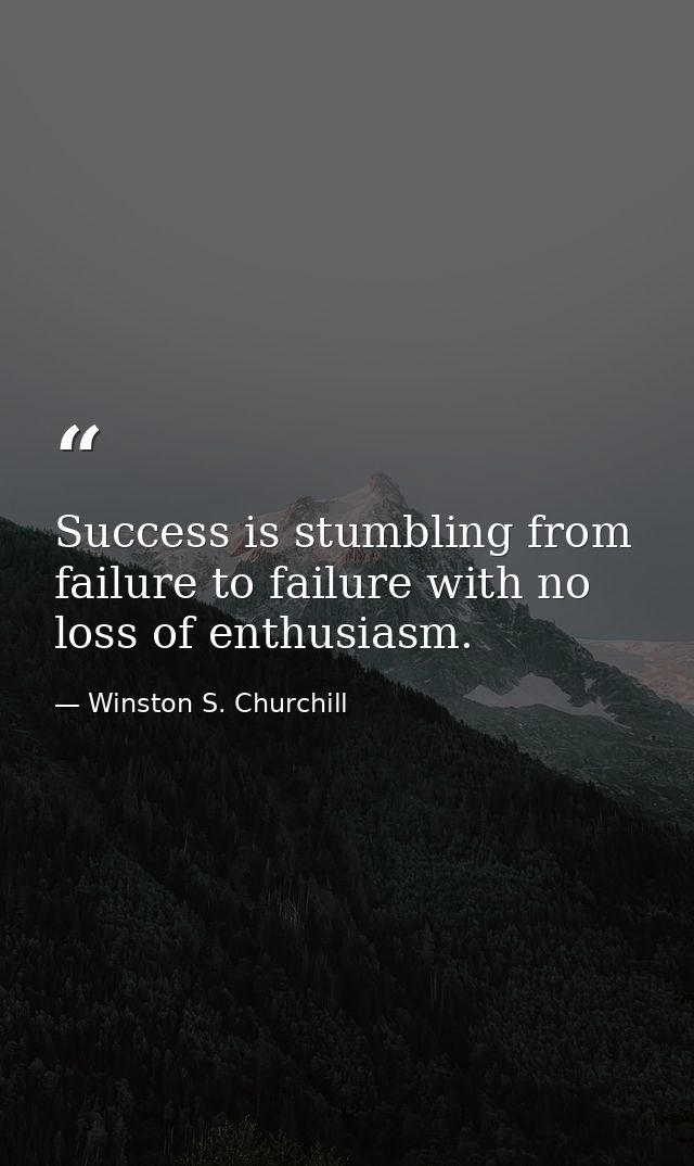 Success is stumbling from failure to failure with no loss of enthusiasm. — Winston S. Churchill