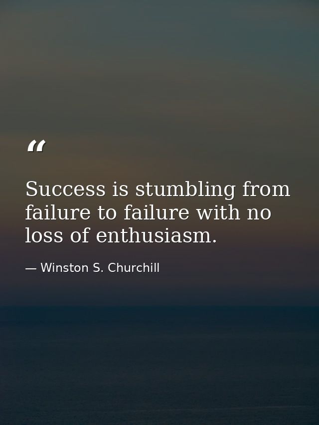 Success is stumbling from failure to failure with no loss of enthusiasm. — Winston S. Churchill