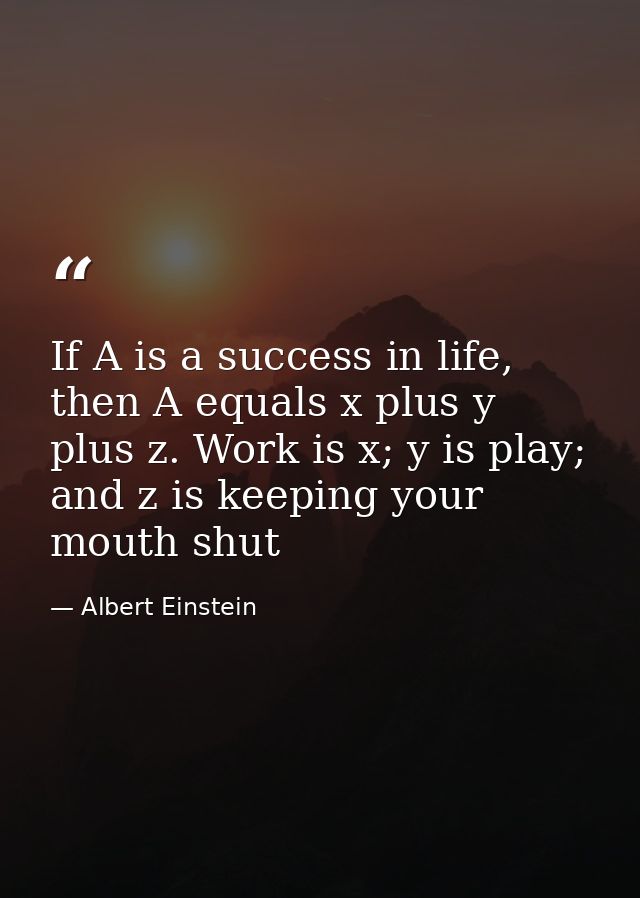 If A is a success in life, then A equals x plus y plus z. Work is x; y is play; and z is keeping your mouth shut — Albert Einstein