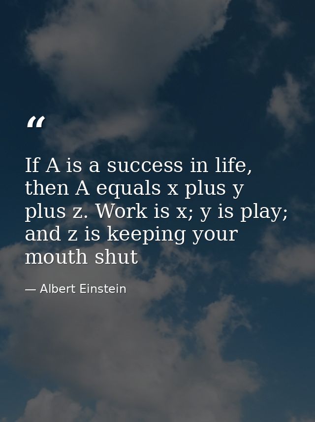 If A is a success in life, then A equals x plus y plus z. Work is x; y is play; and z is keeping your mouth shut — Albert Einstein