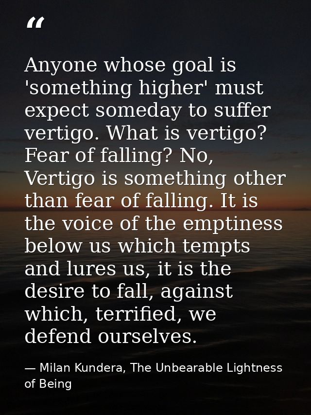 Anyone whose goal is 'something higher' must expect someday to suffer vertigo. What is vertigo? Fear of falling? No, Ver — Milan Kundera, The Unbearable Lightness of Being