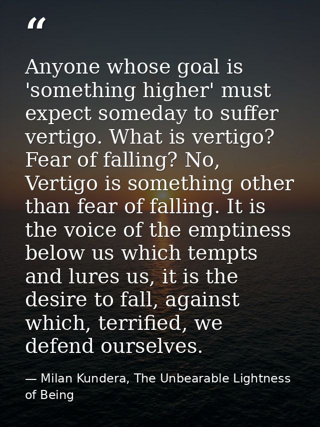 Anyone whose goal is 'something higher' must expect someday to suffer vertigo. What is vertigo? Fear of falling? No, Ver — Milan Kundera, The Unbearable Lightness of Being