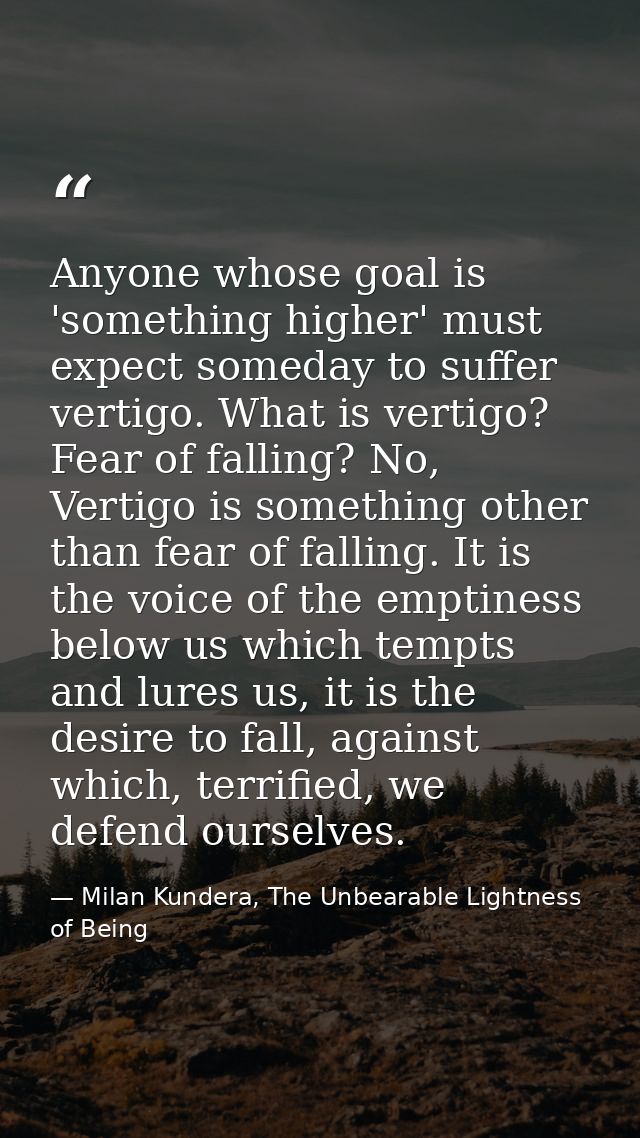 Anyone whose goal is 'something higher' must expect someday to suffer vertigo. What is vertigo? Fear of falling? No, Ver — Milan Kundera, The Unbearable Lightness of Being