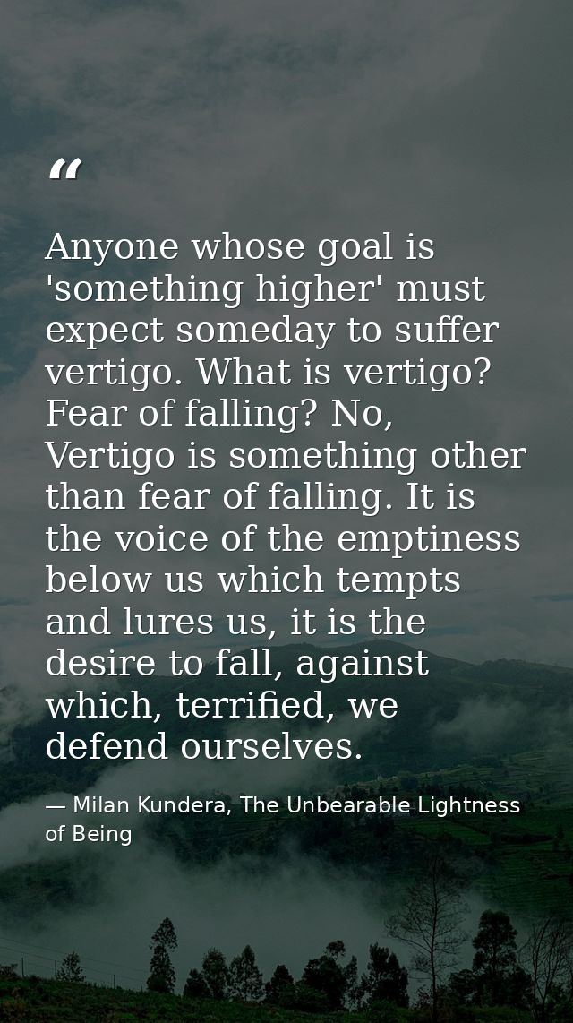Anyone whose goal is 'something higher' must expect someday to suffer vertigo. What is vertigo? Fear of falling? No, Ver — Milan Kundera, The Unbearable Lightness of Being