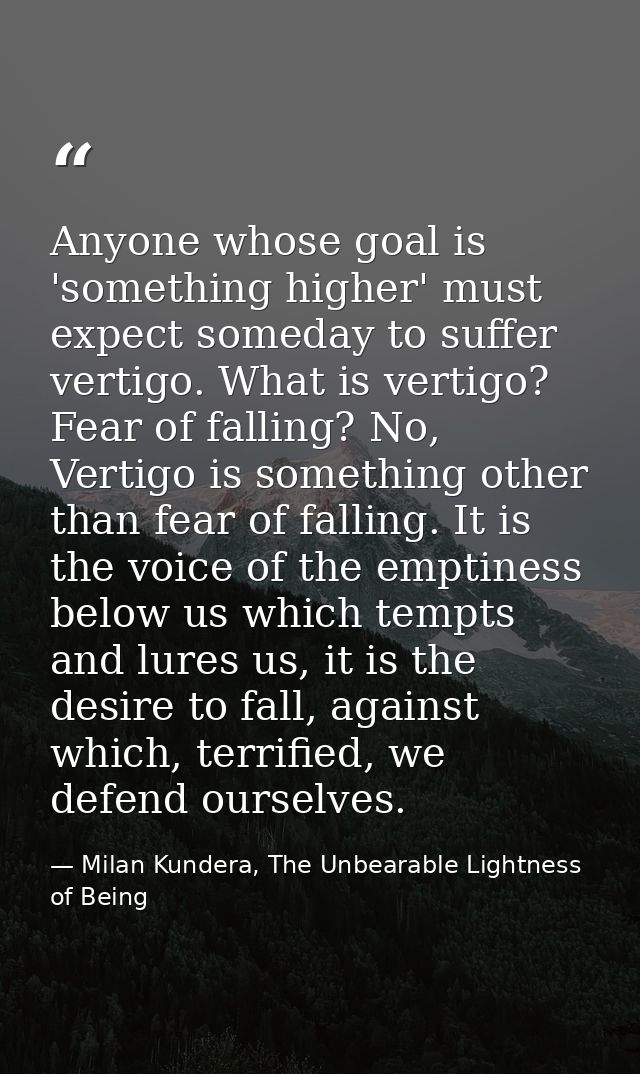 Anyone whose goal is 'something higher' must expect someday to suffer vertigo. What is vertigo? Fear of falling? No, Ver — Milan Kundera, The Unbearable Lightness of Being