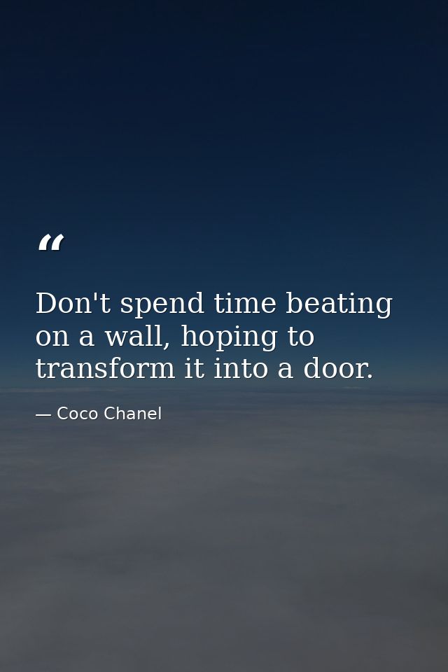 Don't spend time beating on a wall, hoping to transform it into a door. — Coco Chanel