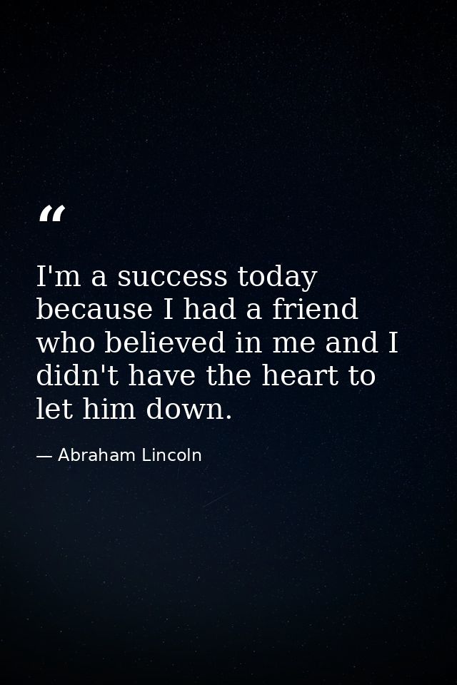 I'm a success today because I had a friend who believed in me and I didn't have the heart to let him down. — Abraham Lincoln