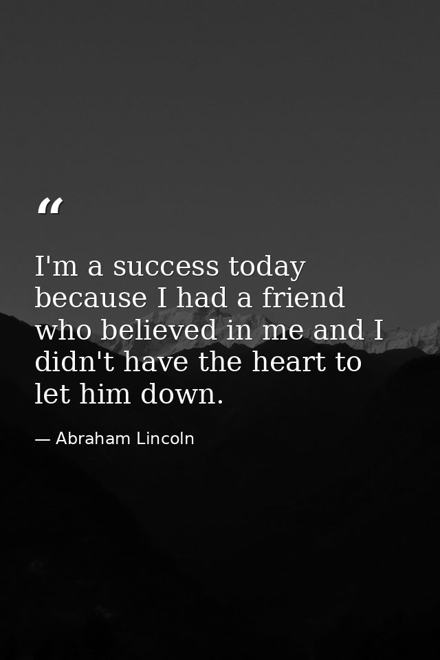 I'm a success today because I had a friend who believed in me and I didn't have the heart to let him down. — Abraham Lincoln