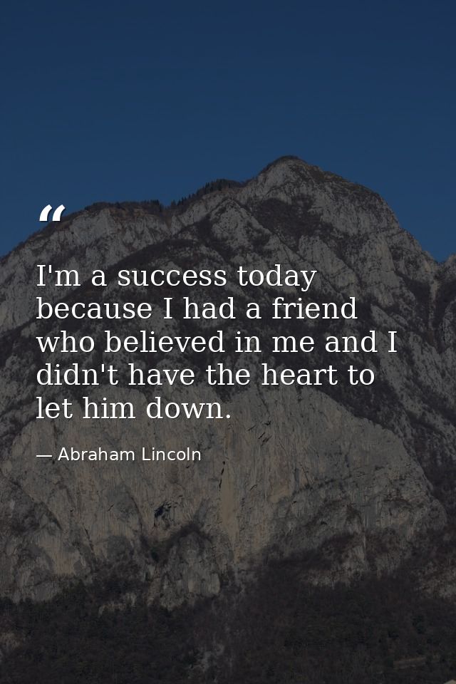 I'm a success today because I had a friend who believed in me and I didn't have the heart to let him down. — Abraham Lincoln