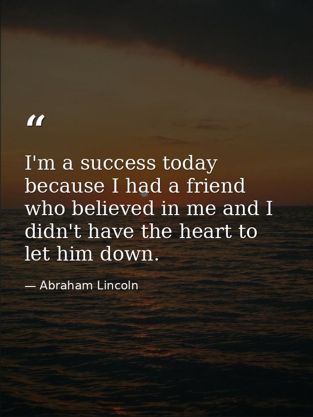 I'm a success today because I had a friend who believed in me and I didn't have the heart to let him down. — Abraham Lincoln