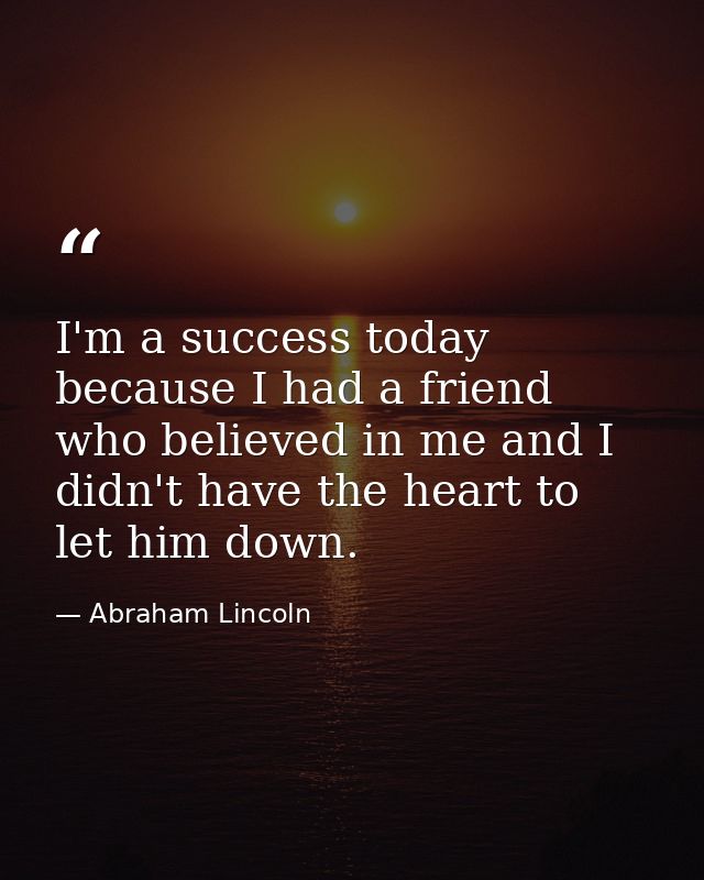 I'm a success today because I had a friend who believed in me and I didn't have the heart to let him down. — Abraham Lincoln