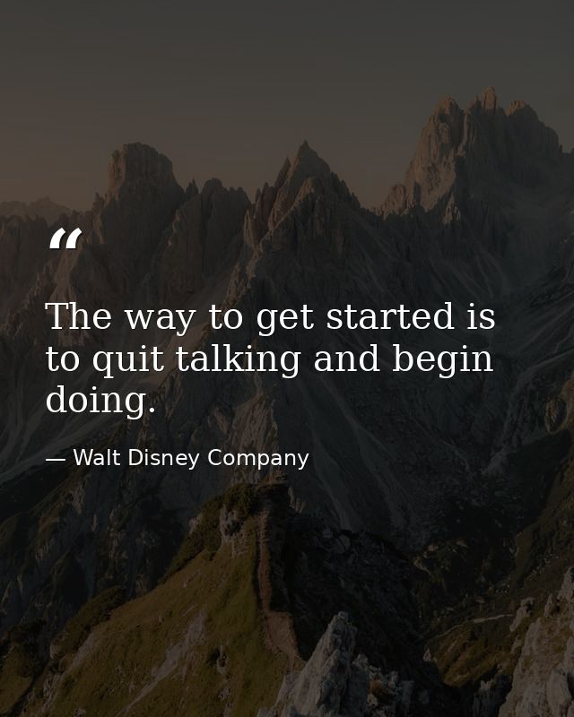 The way to get started is to quit talking and begin doing. — Walt Disney Company