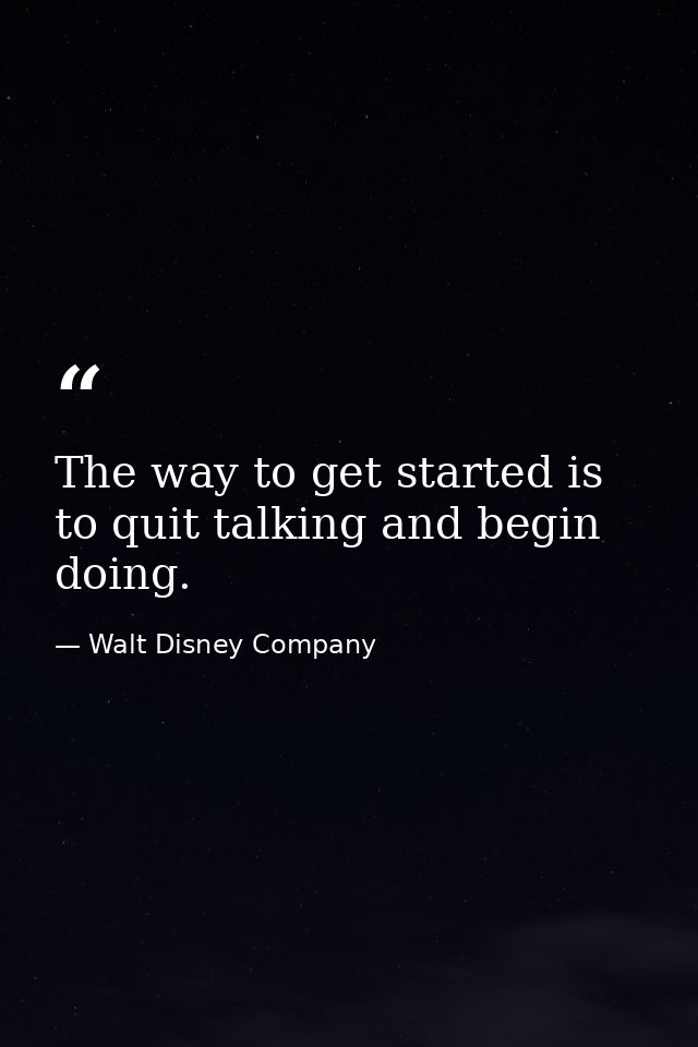 The way to get started is to quit talking and begin doing. — Walt Disney Company