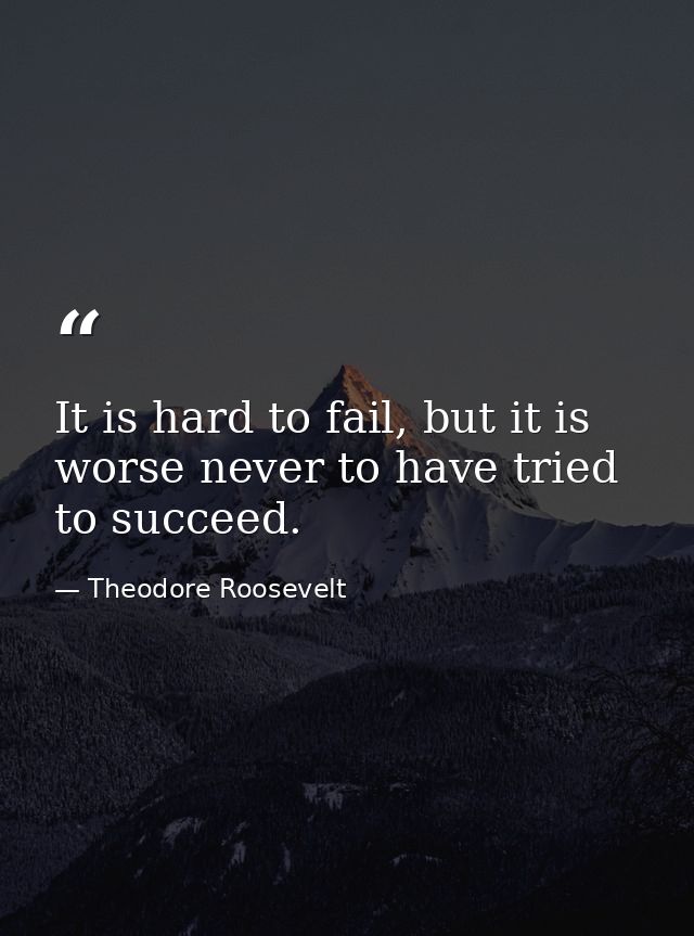 It is hard to fail, but it is worse never to have tried to succeed. — Theodore Roosevelt