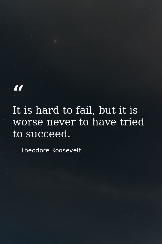 It is hard to fail, but it is worse never to have tried to succeed. — Theodore Roosevelt