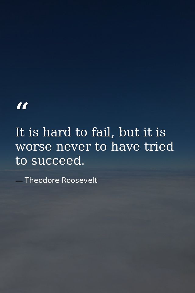 It is hard to fail, but it is worse never to have tried to succeed. — Theodore Roosevelt